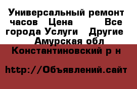 Универсальный ремонт часов › Цена ­ 100 - Все города Услуги » Другие   . Амурская обл.,Константиновский р-н